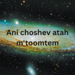 Ani choshev atah m'toomtem