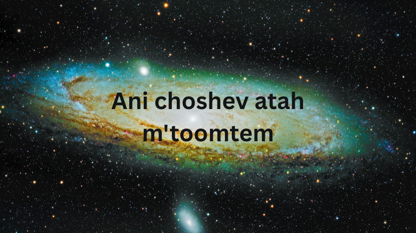 Ani choshev atah m'toomtem